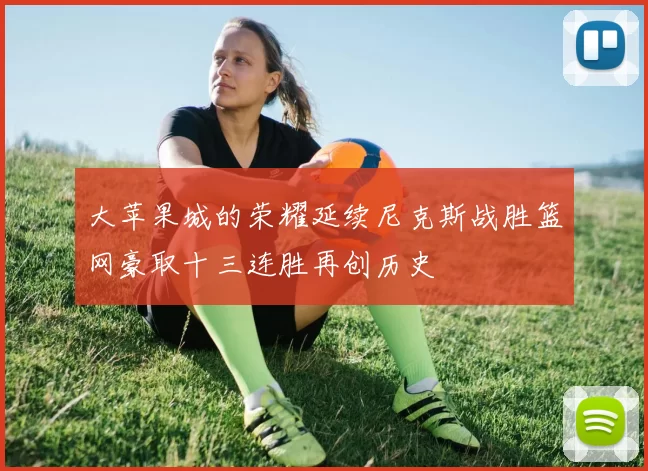 大苹果城的荣耀延续尼克斯战胜篮网豪取十三连胜再创历史