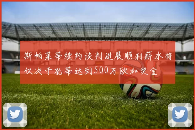 斯帕莱蒂续约谈判进展顺利薪水将仅次于孔蒂达到500万欧加奖金