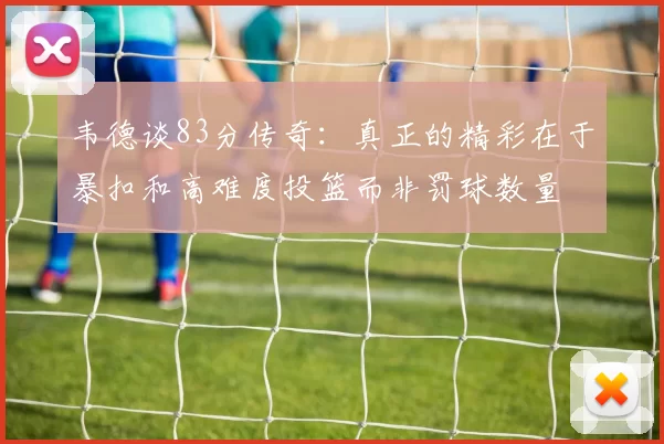 韦德谈83分传奇：真正的精彩在于暴扣和高难度投篮而非罚球数量