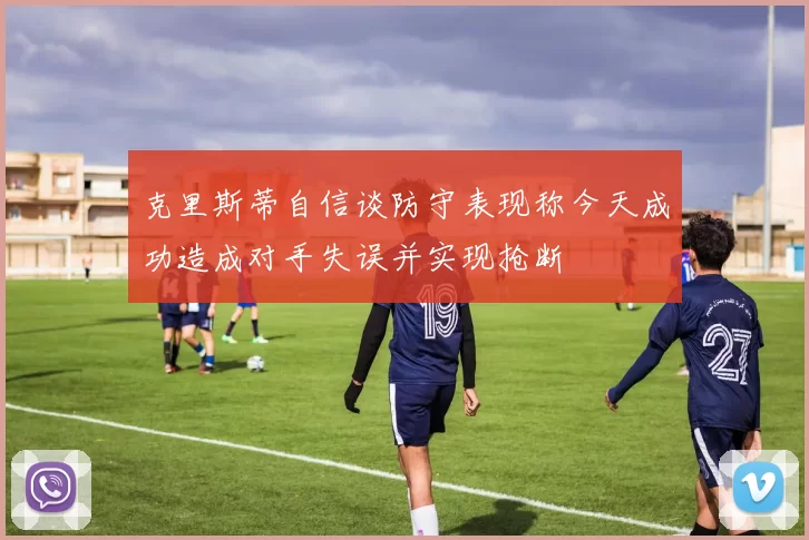 克里斯蒂自信谈防守表现称今天成功造成对手失误并实现抢断