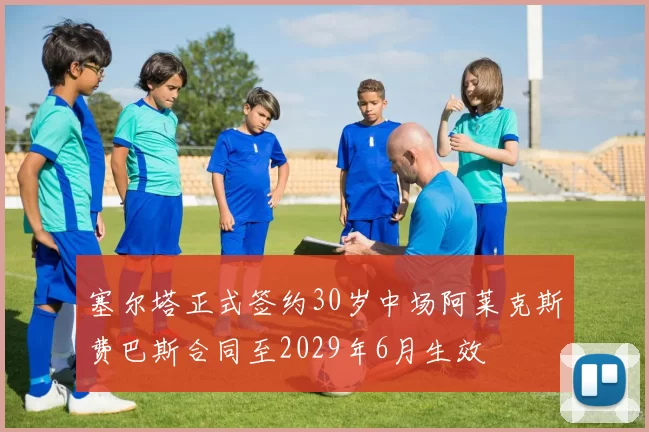 塞尔塔正式签约30岁中场阿莱克斯费巴斯合同至2029年6月生效