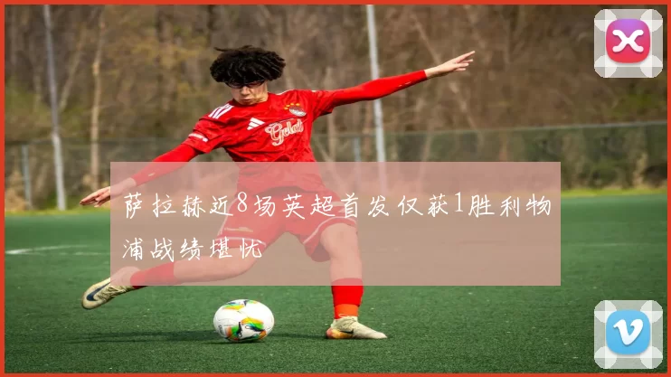 萨拉赫近8场英超首发仅获1胜利物浦战绩堪忧