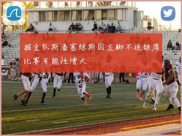 掘金队斯潘塞琼斯因左脚不适缺席比赛可能性增大
