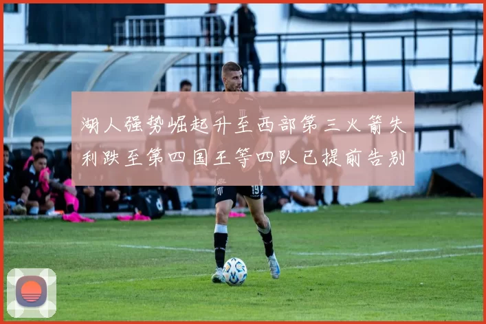 湖人强势崛起升至西部第三火箭失利跌至第四国王等四队已提前告别季后赛