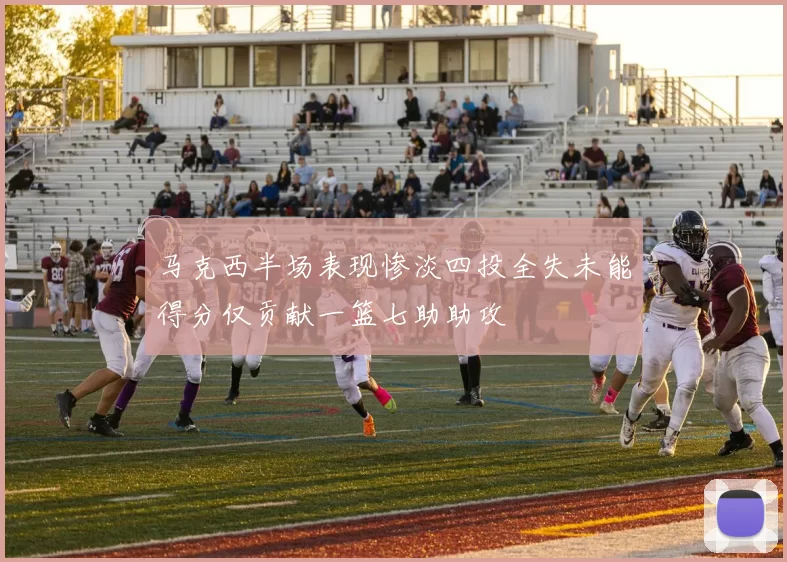 马克西半场表现惨淡四投全失未能得分仅贡献一篮七助助攻