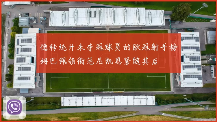德转统计未夺冠球员的欧冠射手榜姆巴佩领衔范尼凯恩紧随其后