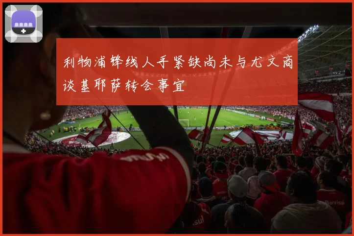 利物浦锋线人手紧缺尚未与尤文商谈基耶萨转会事宜