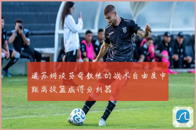 道苏姆谈芬奇教练的战术自由度中距离投篮成得分利器