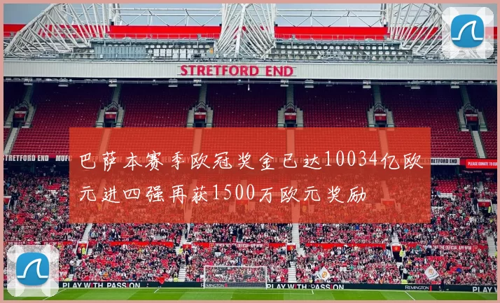 巴萨本赛季欧冠奖金已达10034亿欧元进四强再获1500万欧元奖励