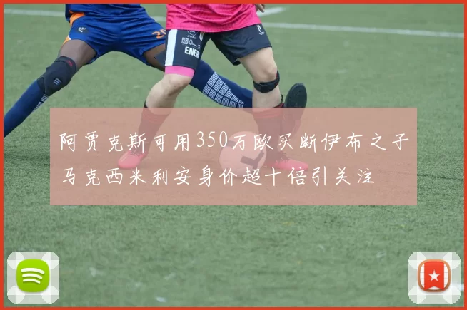阿贾克斯可用350万欧买断伊布之子马克西米利安身价超十倍引关注