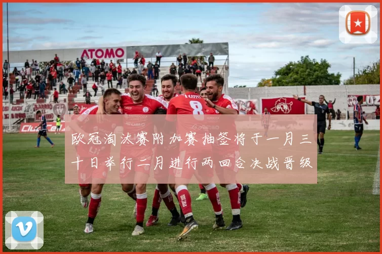 欧冠淘汰赛附加赛抽签将于一月三十日举行二月进行两回合决战晋级十六强