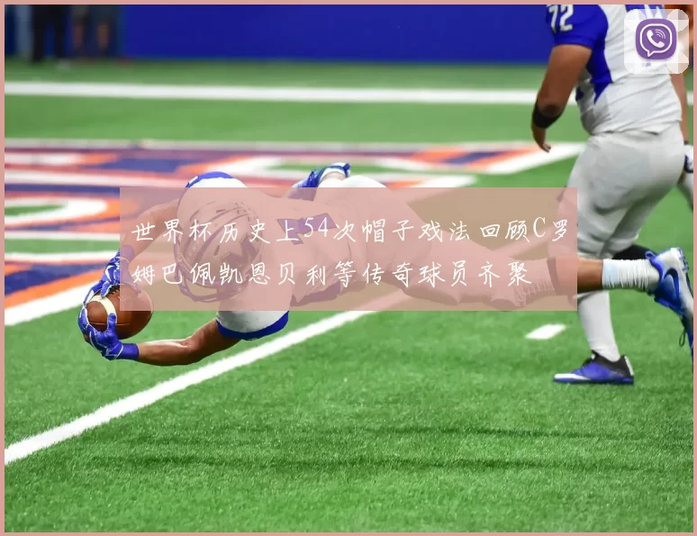 世界杯历史上54次帽子戏法回顾C罗姆巴佩凯恩贝利等传奇球员齐聚