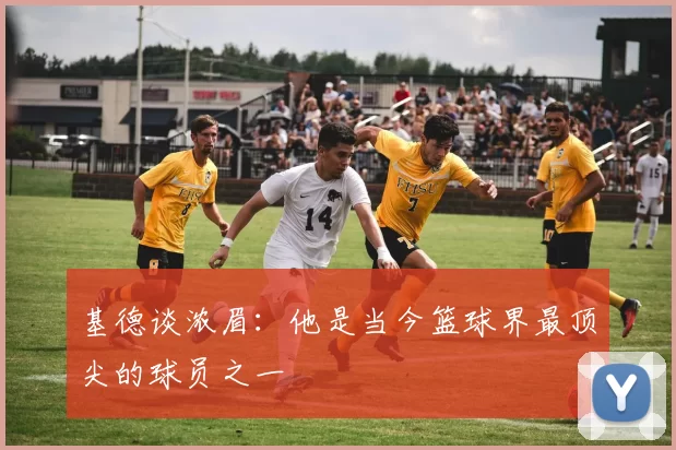 基德谈浓眉：他是当今篮球界最顶尖的球员之一