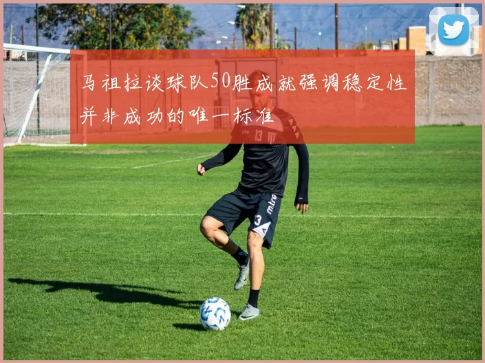 马祖拉谈球队50胜成就强调稳定性并非成功的唯一标准