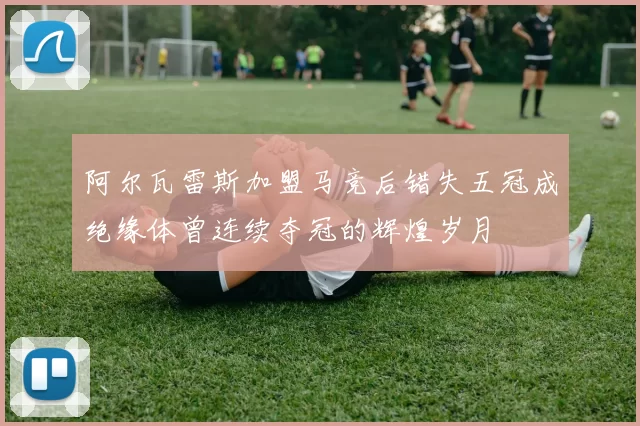 阿尔瓦雷斯加盟马竞后错失五冠成绝缘体曾连续夺冠的辉煌岁月