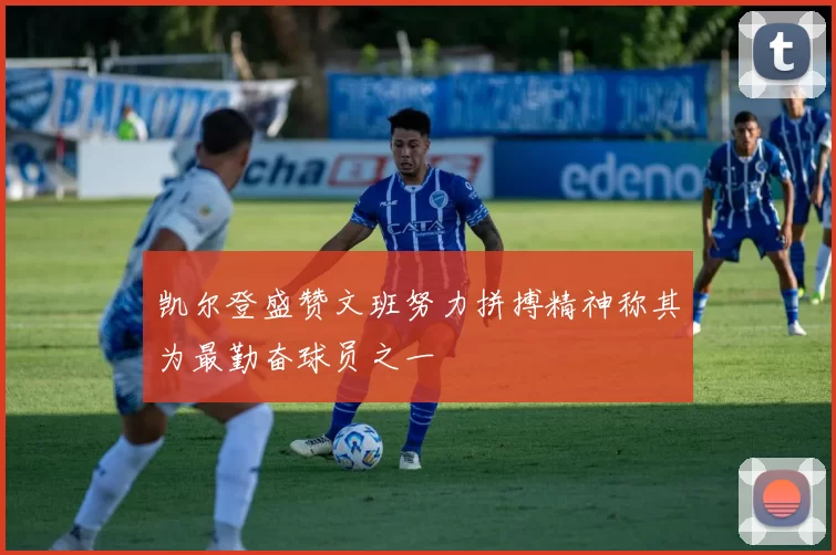 凯尔登盛赞文班努力拼搏精神称其为最勤奋球员之一