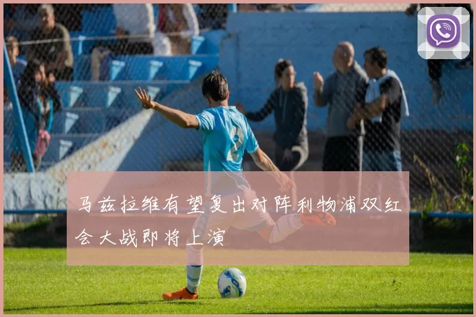 马兹拉维有望复出对阵利物浦双红会大战即将上演