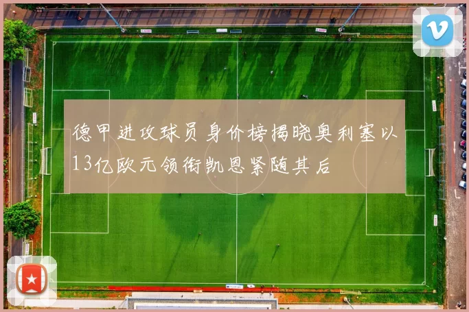 德甲进攻球员身价榜揭晓奥利塞以13亿欧元领衔凯恩紧随其后