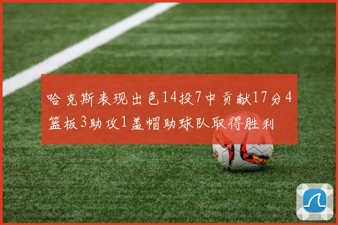 哈克斯表现出色14投7中贡献17分4篮板3助攻1盖帽助球队取得胜利