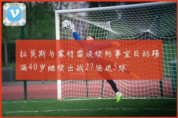 拉莫斯与蒙特雷谈续约事宜目标踢满40岁继续出战27场进5球