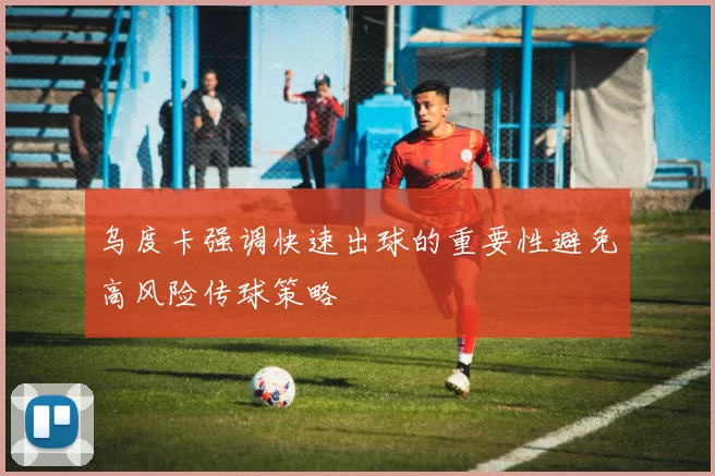 乌度卡强调快速出球的重要性避免高风险传球策略
