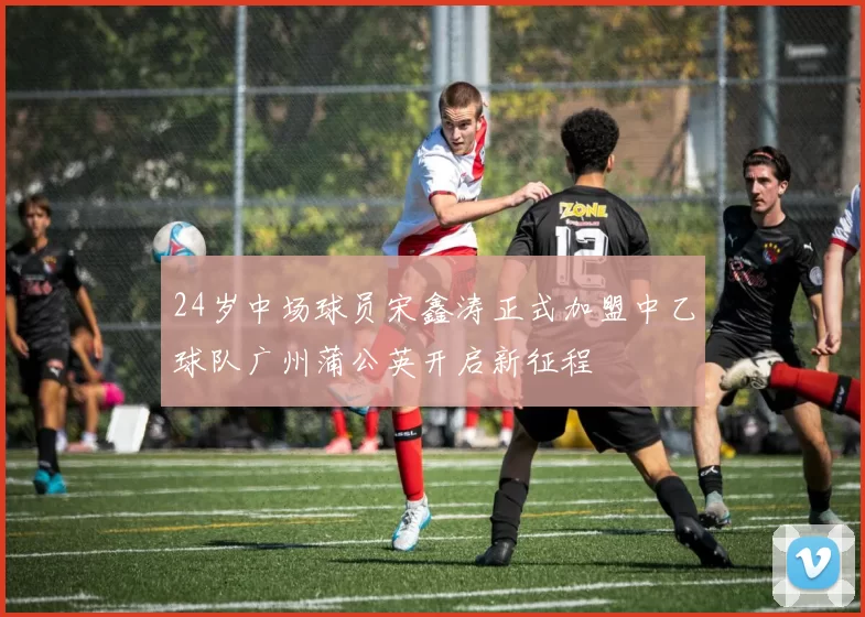 24岁中场球员宋鑫涛正式加盟中乙球队广州蒲公英开启新征程