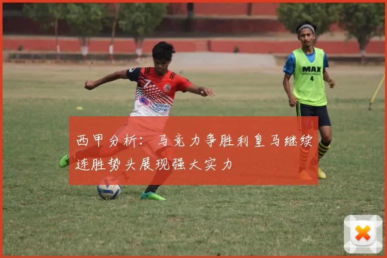 西甲分析：马竞力争胜利皇马继续连胜势头展现强大实力